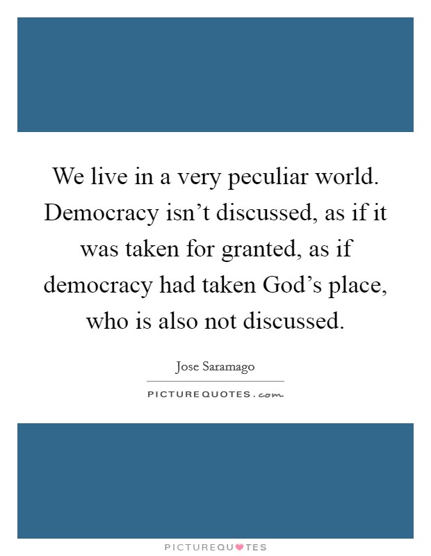 We live in a very peculiar world. Democracy isn't discussed, as if it was taken for granted, as if democracy had taken God's place, who is also not discussed Picture Quote #1