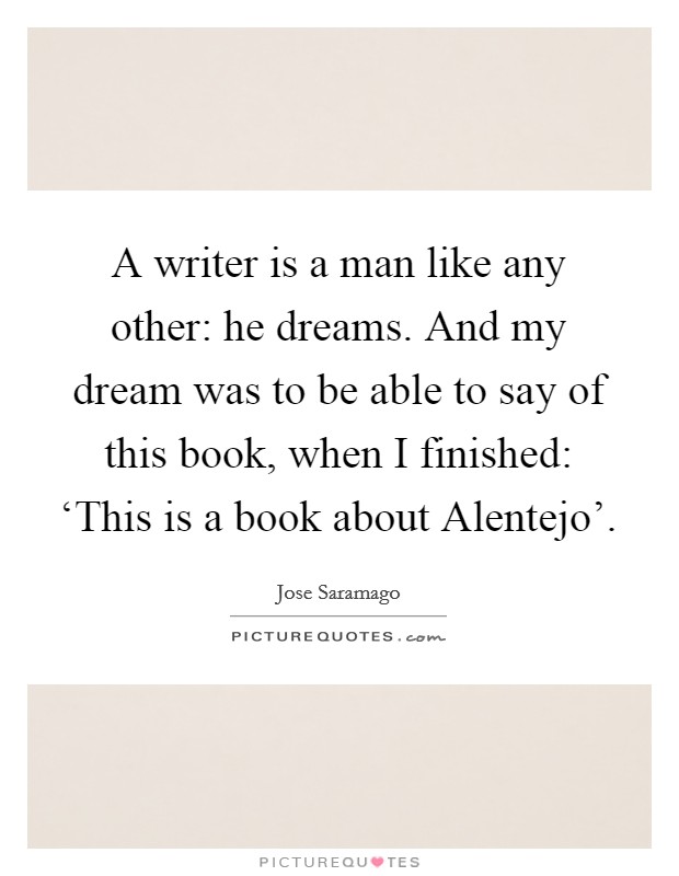 A writer is a man like any other: he dreams. And my dream was to be able to say of this book, when I finished: ‘This is a book about Alentejo' Picture Quote #1