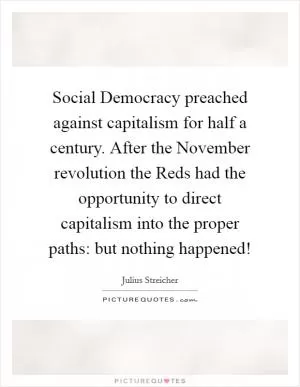Social Democracy preached against capitalism for half a century. After the November revolution the Reds had the opportunity to direct capitalism into the proper paths: but nothing happened! Picture Quote #1