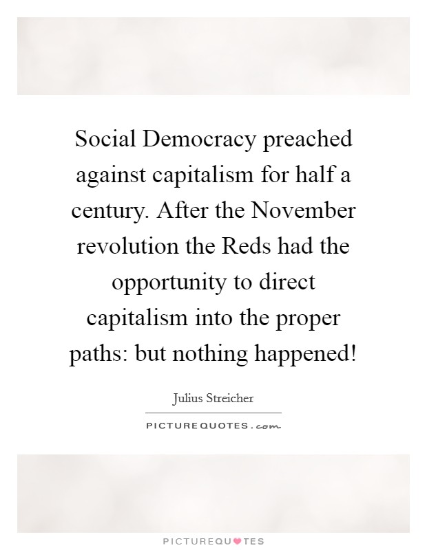 Social Democracy preached against capitalism for half a century. After the November revolution the Reds had the opportunity to direct capitalism into the proper paths: but nothing happened! Picture Quote #1