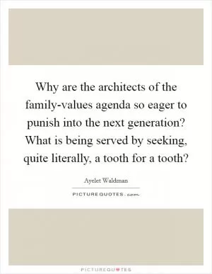 Why are the architects of the family-values agenda so eager to punish into the next generation? What is being served by seeking, quite literally, a tooth for a tooth? Picture Quote #1