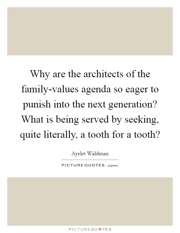 Why are the architects of the family-values agenda so eager to punish into the next generation? What is being served by seeking, quite literally, a tooth for a tooth? Picture Quote #1