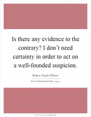Is there any evidence to the contrary? I don’t need certainty in order to act on a well-founded suspicion Picture Quote #1