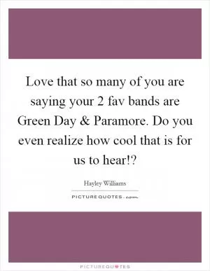 Love that so many of you are saying your 2 fav bands are Green Day and Paramore. Do you even realize how cool that is for us to hear!? Picture Quote #1