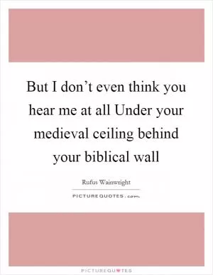 But I don’t even think you hear me at all Under your medieval ceiling behind your biblical wall Picture Quote #1
