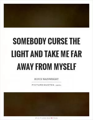 Somebody curse the light And take me far away from myself Picture Quote #1