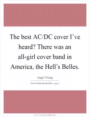 The best AC/DC cover I’ve heard? There was an all-girl cover band in America, the Hell’s Belles Picture Quote #1