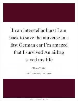 In an interstellar burst I am back to save the universe In a fast German car I’m amazed that I survived An airbag saved my life Picture Quote #1