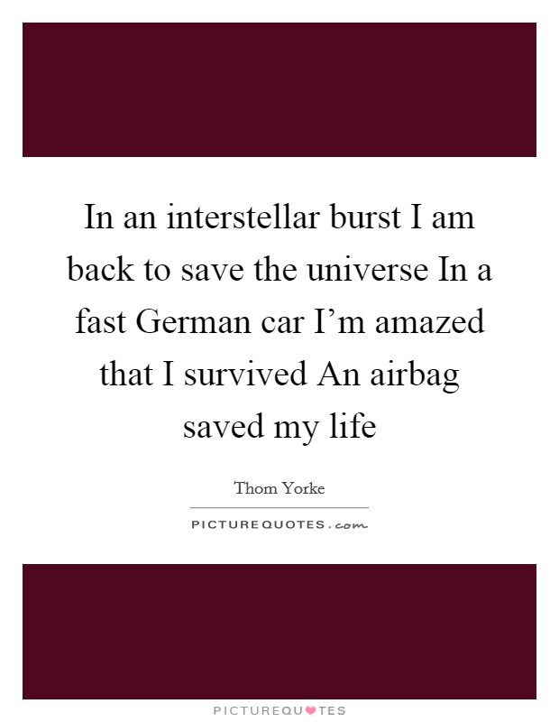 In an interstellar burst I am back to save the universe In a fast German car I'm amazed that I survived An airbag saved my life Picture Quote #1