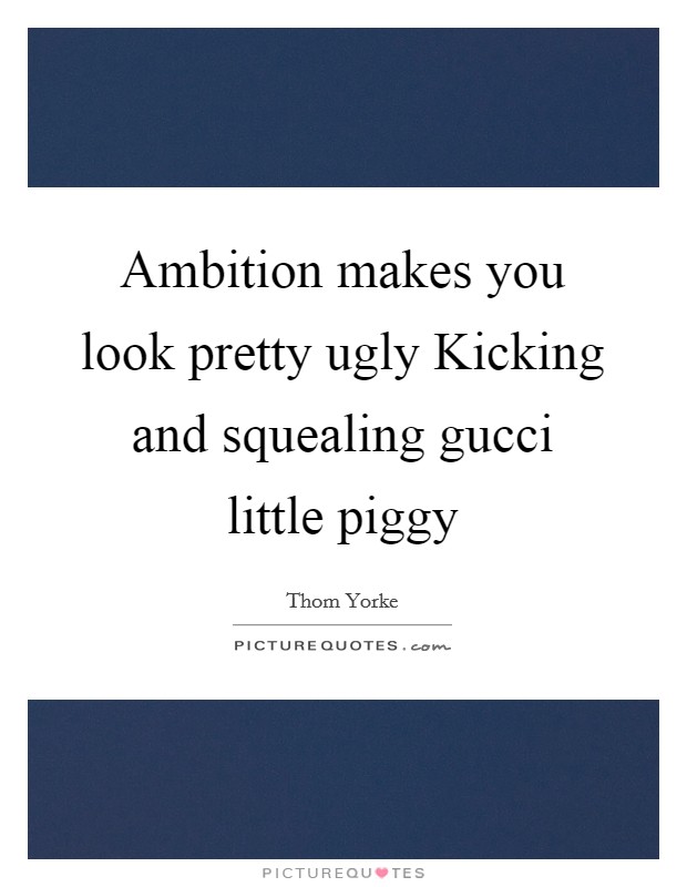 Ambition makes you look pretty ugly Kicking and squealing gucci little piggy Picture Quote #1