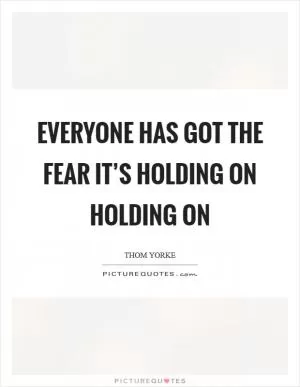 Everyone has got the fear It’s holding on Holding on Picture Quote #1