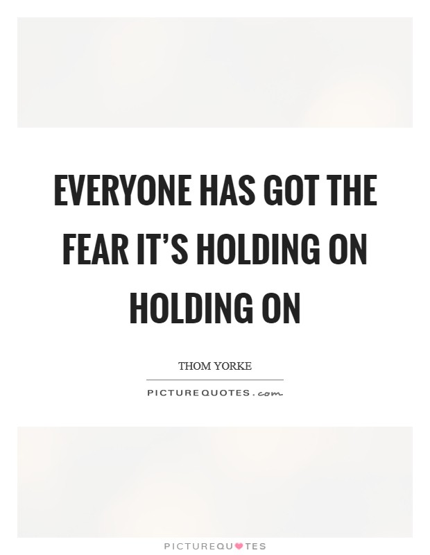Everyone has got the fear It's holding on Holding on Picture Quote #1