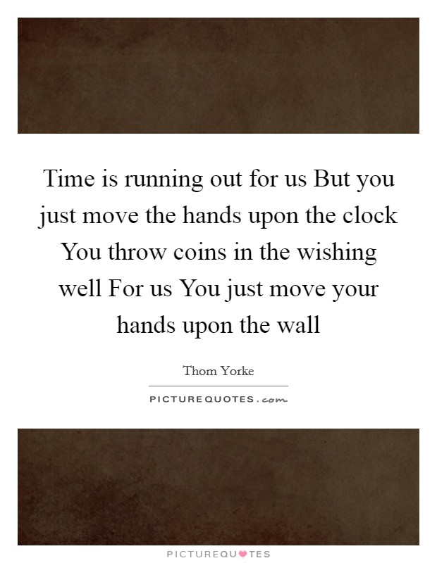 Time is running out for us But you just move the hands upon the clock You throw coins in the wishing well For us You just move your hands upon the wall Picture Quote #1