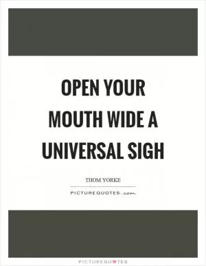 Open your mouth wide A universal sigh Picture Quote #1