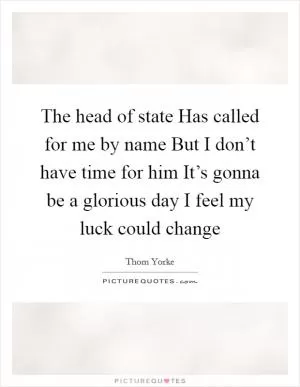 The head of state Has called for me by name But I don’t have time for him It’s gonna be a glorious day I feel my luck could change Picture Quote #1