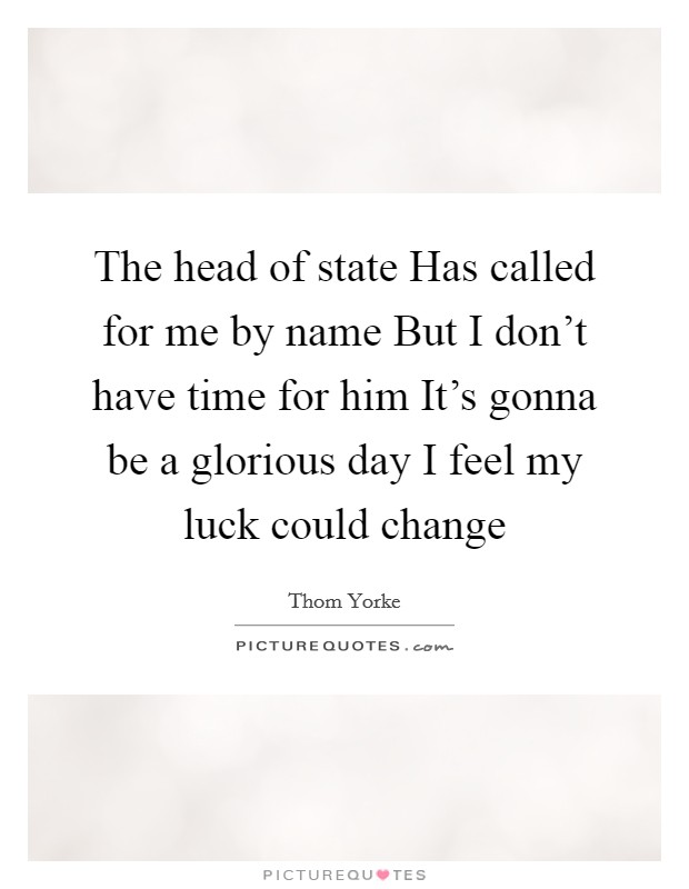 The head of state Has called for me by name But I don't have time for him It's gonna be a glorious day I feel my luck could change Picture Quote #1