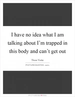 I have no idea what I am talking about I’m trapped in this body and can’t get out Picture Quote #1