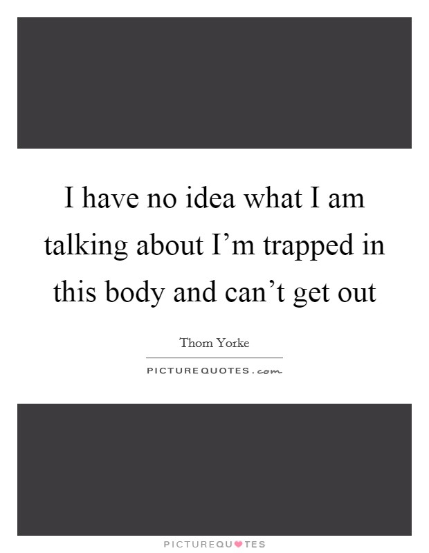 I have no idea what I am talking about I'm trapped in this body and can't get out Picture Quote #1