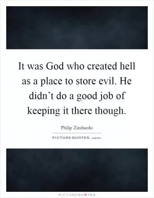 It was God who created hell as a place to store evil. He didn’t do a good job of keeping it there though Picture Quote #1