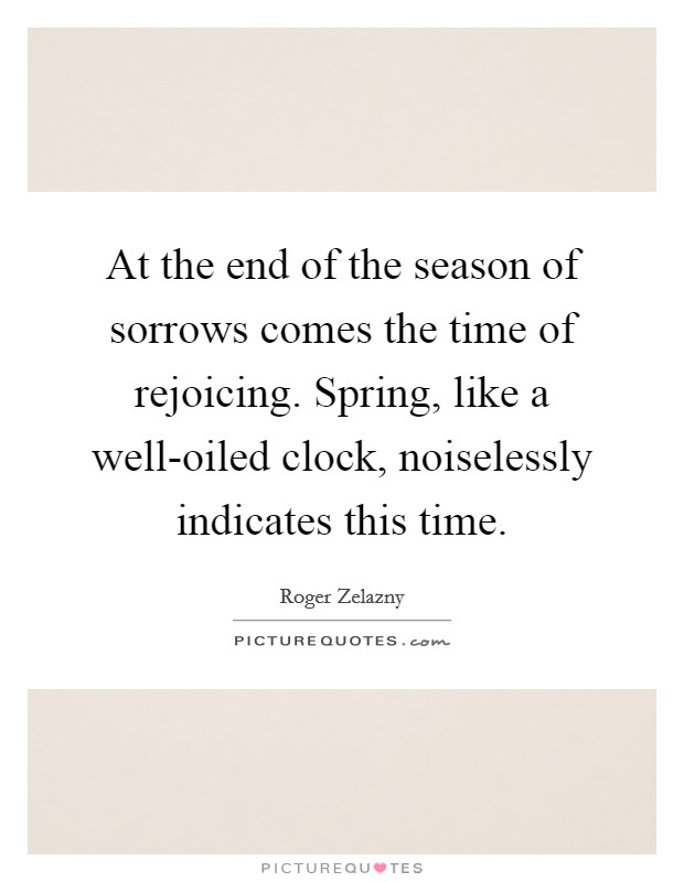 At the end of the season of sorrows comes the time of rejoicing. Spring, like a well-oiled clock, noiselessly indicates this time Picture Quote #1