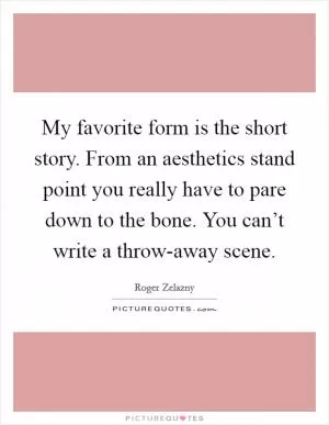 My favorite form is the short story. From an aesthetics stand point you really have to pare down to the bone. You can’t write a throw-away scene Picture Quote #1