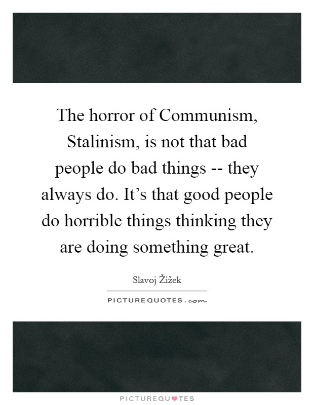 The horror of Communism, Stalinism, is not that bad people do bad things -- they always do. It's that good people do horrible things thinking they are doing something great Picture Quote #1