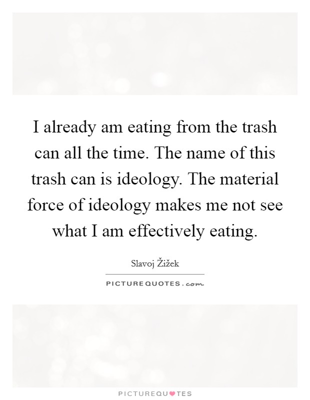 I already am eating from the trash can all the time. The name of this trash can is ideology. The material force of ideology makes me not see what I am effectively eating Picture Quote #1