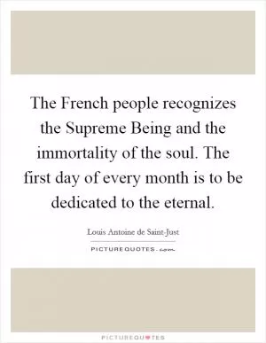 The French people recognizes the Supreme Being and the immortality of the soul. The first day of every month is to be dedicated to the eternal Picture Quote #1
