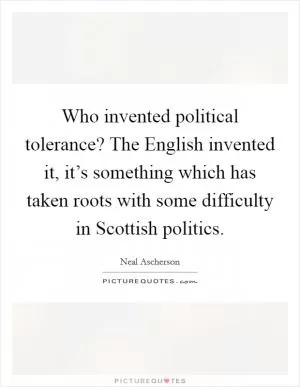 Who invented political tolerance? The English invented it, it’s something which has taken roots with some difficulty in Scottish politics Picture Quote #1