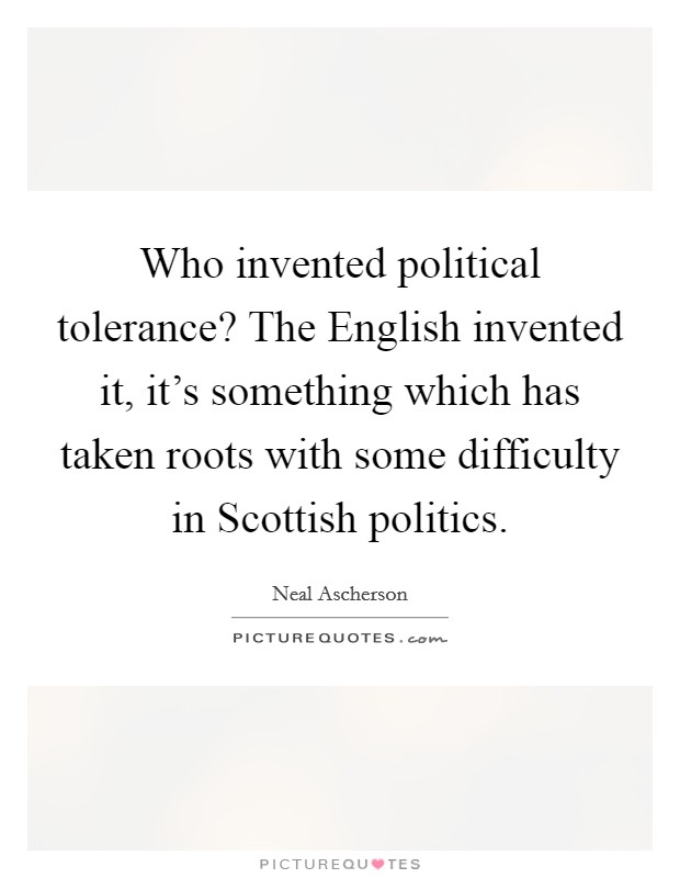 Who invented political tolerance? The English invented it, it's something which has taken roots with some difficulty in Scottish politics Picture Quote #1