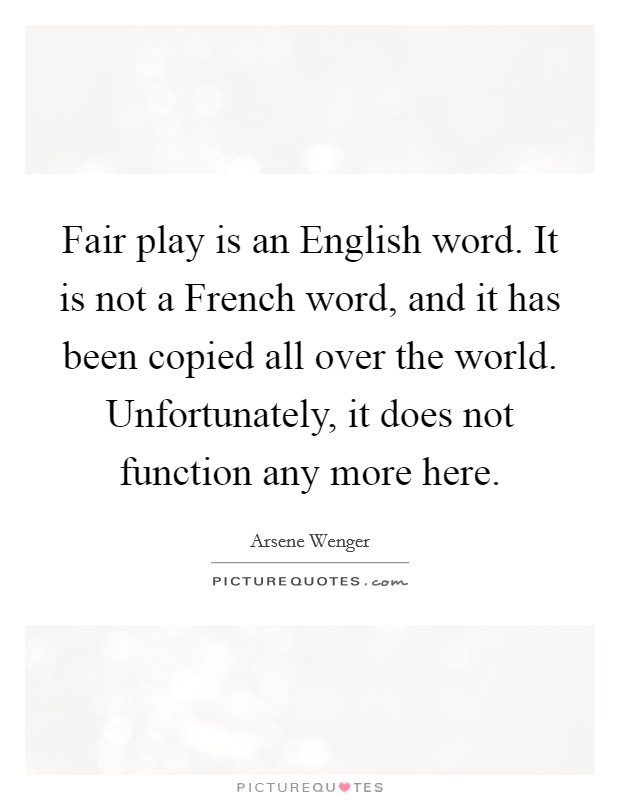 Fair play is an English word. It is not a French word, and it has been copied all over the world. Unfortunately, it does not function any more here Picture Quote #1