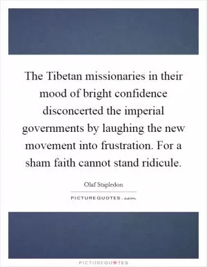 The Tibetan missionaries in their mood of bright confidence disconcerted the imperial governments by laughing the new movement into frustration. For a sham faith cannot stand ridicule Picture Quote #1