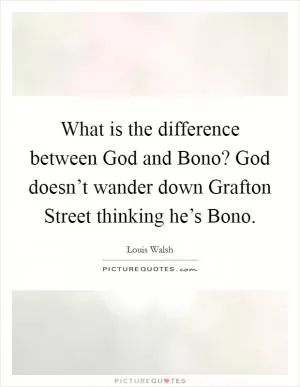 What is the difference between God and Bono? God doesn’t wander down Grafton Street thinking he’s Bono Picture Quote #1