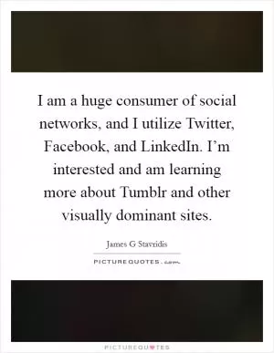 I am a huge consumer of social networks, and I utilize Twitter, Facebook, and LinkedIn. I’m interested and am learning more about Tumblr and other visually dominant sites Picture Quote #1