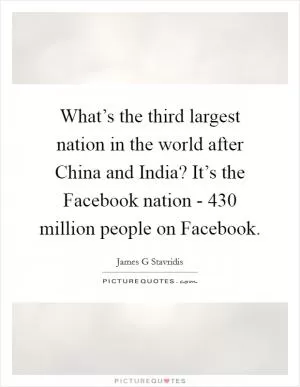 What’s the third largest nation in the world after China and India? It’s the Facebook nation - 430 million people on Facebook Picture Quote #1