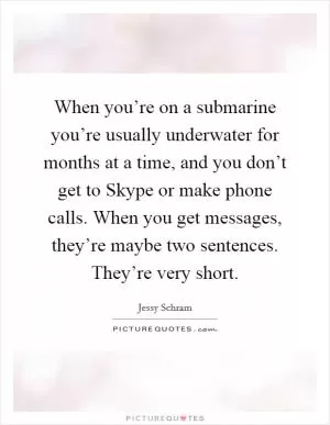 When you’re on a submarine you’re usually underwater for months at a time, and you don’t get to Skype or make phone calls. When you get messages, they’re maybe two sentences. They’re very short Picture Quote #1