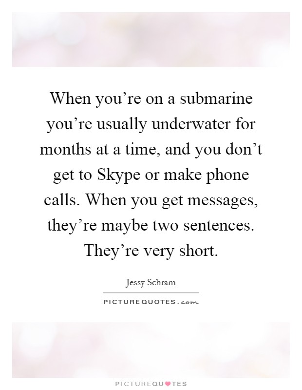 When you're on a submarine you're usually underwater for months at a time, and you don't get to Skype or make phone calls. When you get messages, they're maybe two sentences. They're very short Picture Quote #1