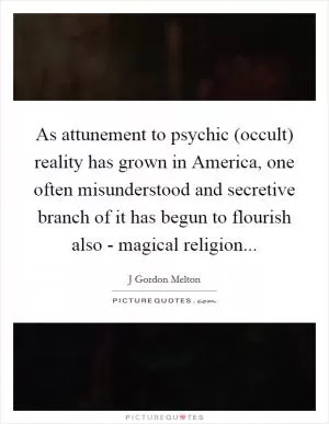 As attunement to psychic (occult) reality has grown in America, one often misunderstood and secretive branch of it has begun to flourish also - magical religion Picture Quote #1