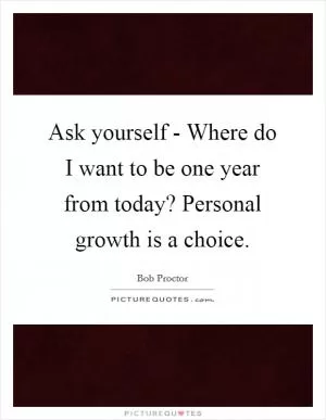 Ask yourself - Where do I want to be one year from today? Personal growth is a choice Picture Quote #1