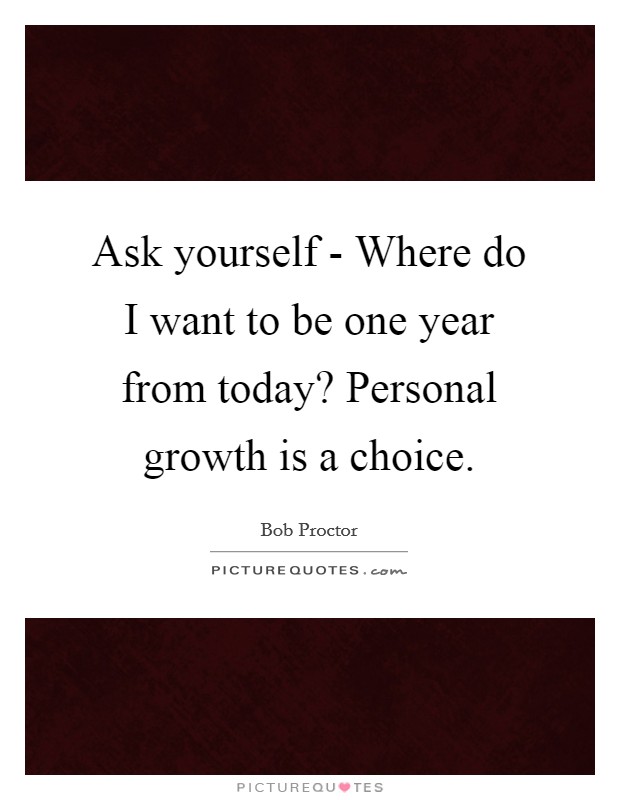 Ask yourself - Where do I want to be one year from today? Personal growth is a choice Picture Quote #1