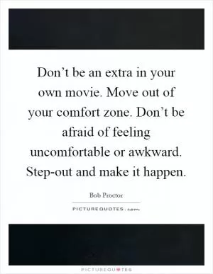 Don’t be an extra in your own movie. Move out of your comfort zone. Don’t be afraid of feeling uncomfortable or awkward. Step-out and make it happen Picture Quote #1