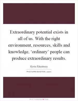 Extraordinary potential exists in all of us. With the right environment, resources, skills and knowledge, ‘ordinary’ people can produce extraordinary results Picture Quote #1