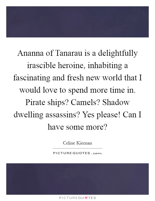 Ananna of Tanarau is a delightfully irascible heroine, inhabiting a fascinating and fresh new world that I would love to spend more time in. Pirate ships? Camels? Shadow dwelling assassins? Yes please! Can I have some more? Picture Quote #1