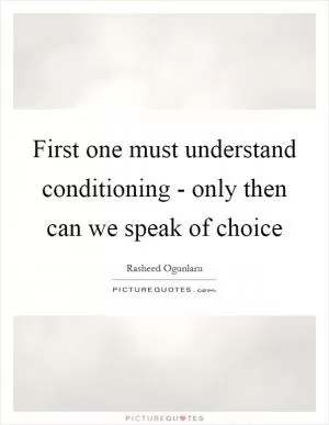 First one must understand conditioning - only then can we speak of choice Picture Quote #1
