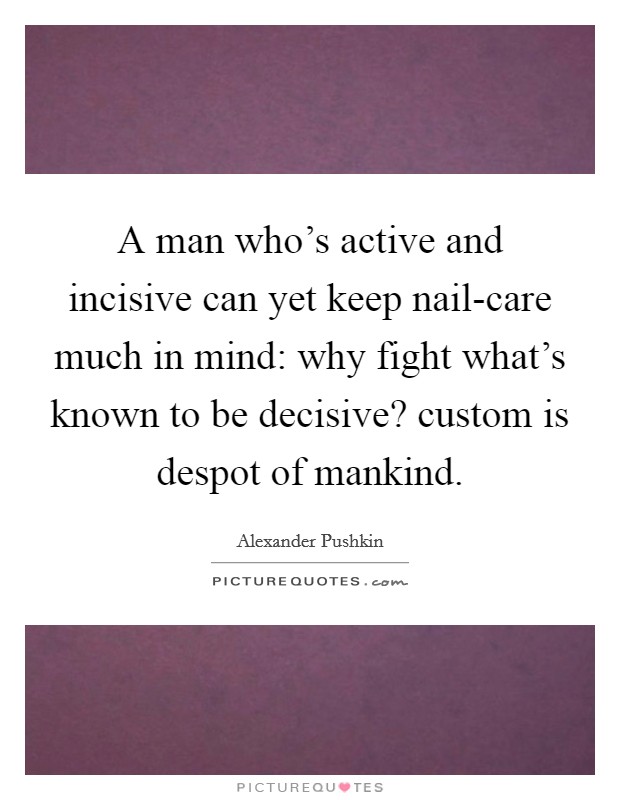 A man who's active and incisive can yet keep nail-care much in mind: why fight what's known to be decisive? custom is despot of mankind Picture Quote #1