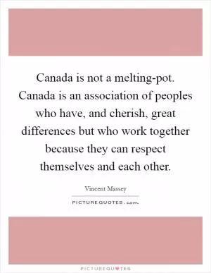 Canada is not a melting-pot. Canada is an association of peoples who have, and cherish, great differences but who work together because they can respect themselves and each other Picture Quote #1