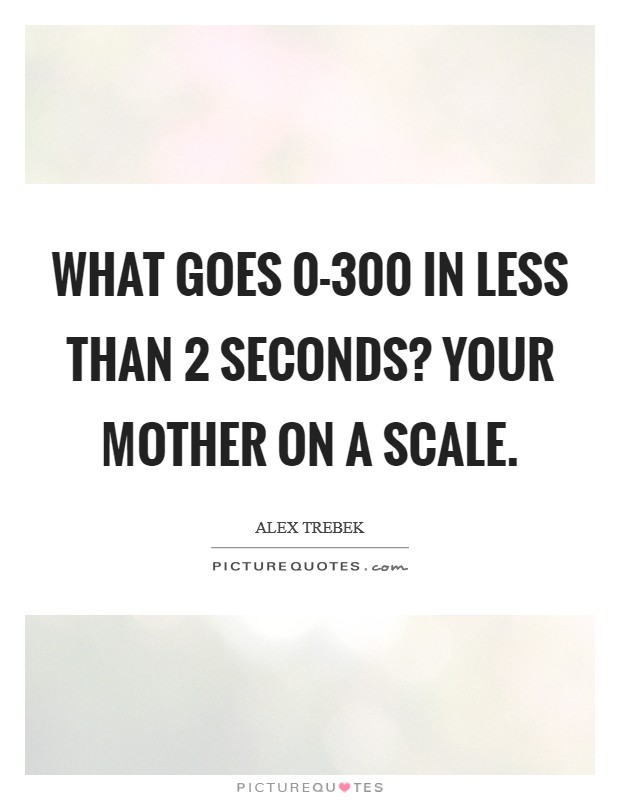 What goes 0-300 in less than 2 seconds? Your mother on a scale Picture Quote #1