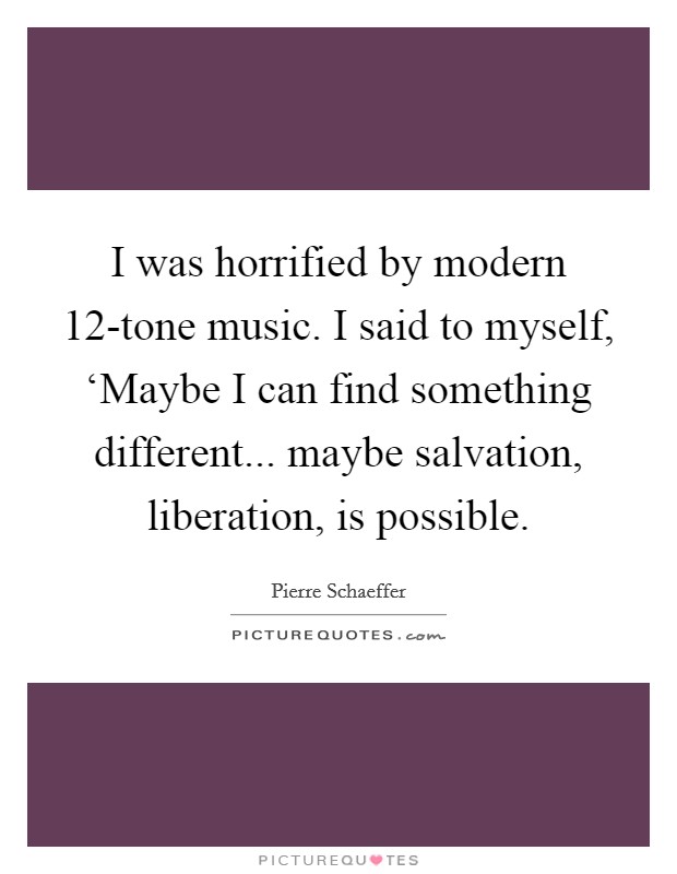 I was horrified by modern 12-tone music. I said to myself, ‘Maybe I can find something different... maybe salvation, liberation, is possible Picture Quote #1