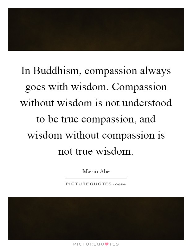 In Buddhism, compassion always goes with wisdom. Compassion without wisdom is not understood to be true compassion, and wisdom without compassion is not true wisdom Picture Quote #1
