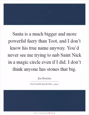 Santa is a much bigger and more powerful faery than Toot, and I don’t know his true name anyway. You’d never see me trying to nab Saint Nick in a magic circle even if I did. I don’t think anyone has stones that big Picture Quote #1